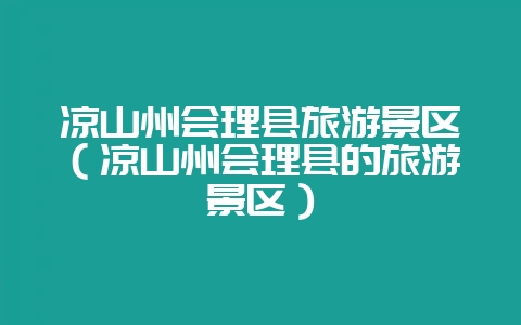 凉山州会理县旅游景区(凉山州会理县的旅游景区)-会东网