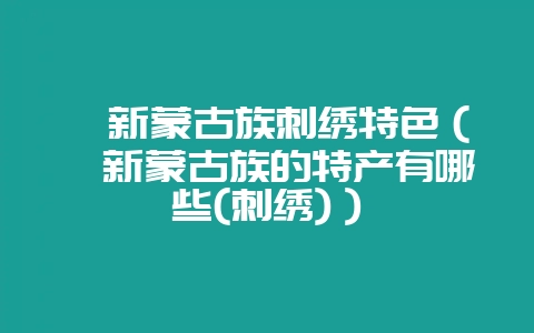 阜新蒙古族刺绣特色(阜新蒙古族的特产有哪些(刺绣))-会东网