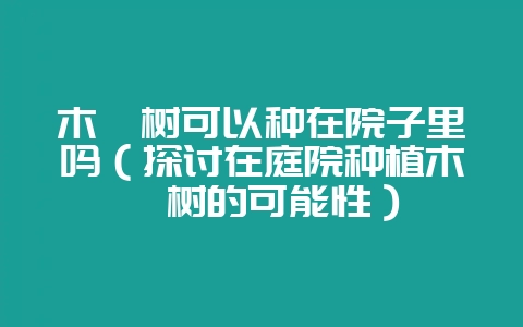 木槿树可以种在院子里吗（探讨在庭院种植木槿树的可能性）-会东网
