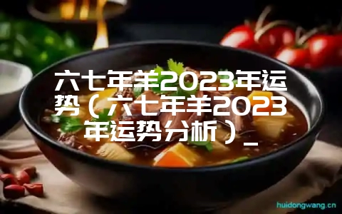 六七年羊2023年运势(六七年羊2023年运势分析)_-会东网