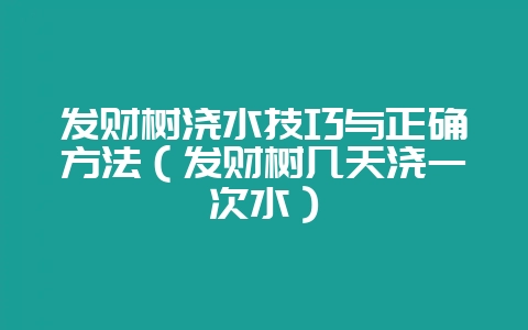 发财树浇水技巧与正确方法(发财树几天浇一次水)-会东网