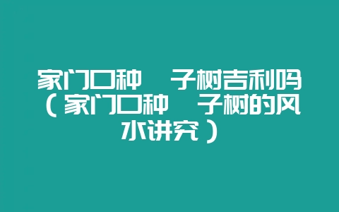 家门口种柚子树吉利吗（家门口种柚子树的风水讲究）-会东网