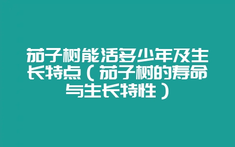 茄子树能活多少年及生长特点(茄子树的寿命与生长特性)-会东网