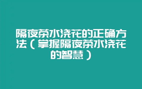 隔夜茶水浇花的正确方法（掌握隔夜茶水浇花的智慧）-会东网