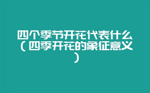 四个季节开花代表什么（四季开花的象征意义）-会东网