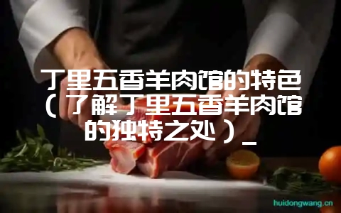 丁里五香羊肉馆的特色（了解丁里五香羊肉馆的独特之处）_-会东网