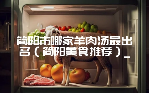 简阳市哪家羊肉汤最出名（简阳美食推荐）_-会东网