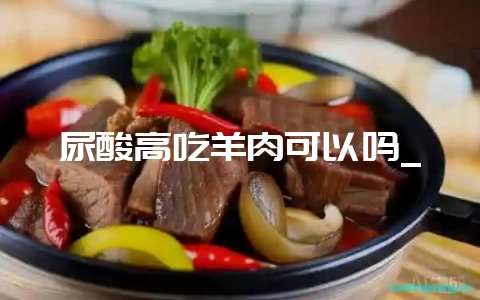 尿酸高吃羊肉可以吗_-会东网