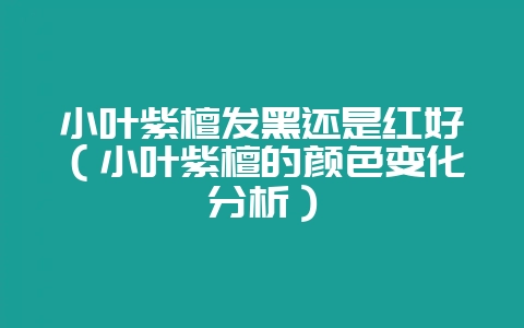 小叶紫檀发黑还是红好(小叶紫檀的颜色变化分析)-会东网