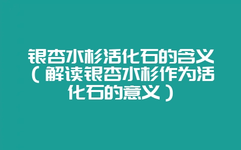 银杏水杉活化石的含义（解读银杏水杉作为活化石的意义）-会东网