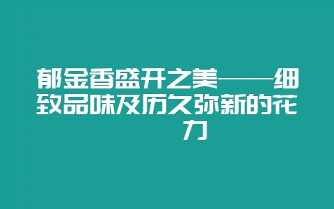 郁金香盛开之美——细致品味及历久弥新的花卉魅力-会东网