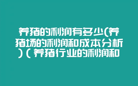 养猪的利润有多少(养猪场的利润和成本分析)（养猪行业的利润和-会东网