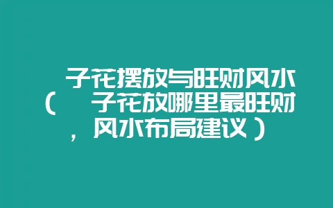 栀子花摆放与旺财风水(栀子花放哪里最旺财,风水布局建议)-会东网