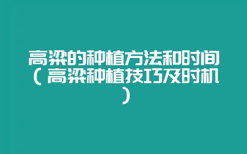 高粱的种植方法和时间(高粱种植技巧及时机)-会东网