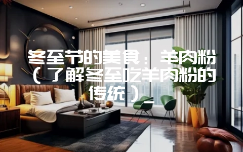 冬至节的美食:羊肉粉(了解冬至吃羊肉粉的传统)_-会东网