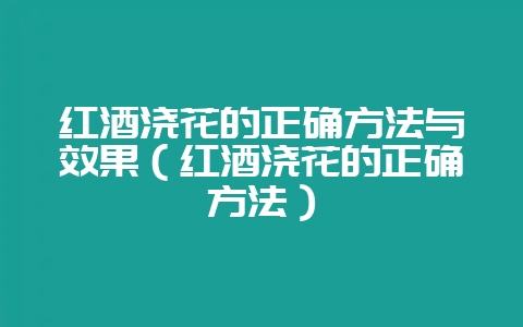 红酒浇花的正确方法与效果（红酒浇花的正确方法）-会东网
