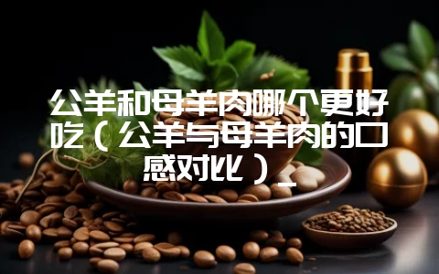 公羊和母羊肉哪个更好吃(公羊与母羊肉的口感对比)_插图 公羊和母羊肉哪个更好吃(公羊与母羊肉的口感对比)_插图