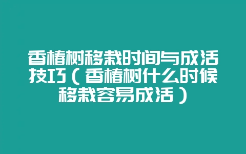 香椿树移栽时间与成活技巧（香椿树什么时候移栽容易成活）-会东网