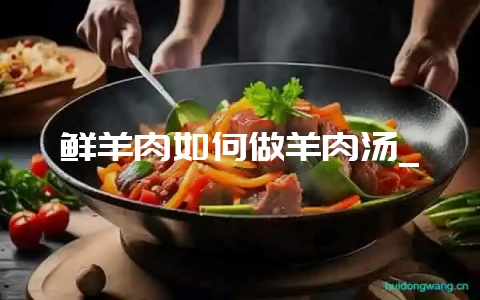 鲜羊肉如何做羊肉汤_-会东网