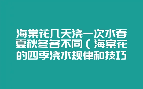 海棠花几天浇一次水春夏秋冬各不同（海棠花的四季浇水规律和技巧-会东网