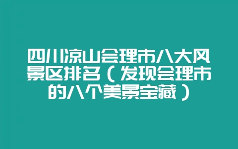 四川凉山会理市八大风景区排名（发现会理市的八个美景宝藏）-会东网