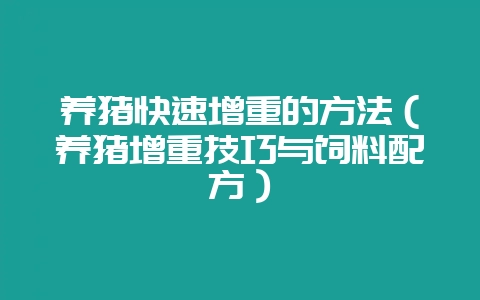 养猪快速增重的方法(养猪增重技巧与饲料配方)-会东网