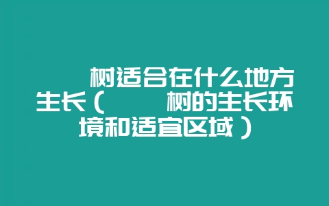 枇杷树适合在什么地方生长（枇杷树的生长环境和适宜区域）-会东网