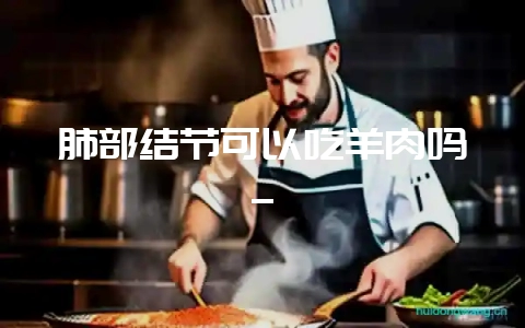 肺部结节可以吃羊肉吗_-会东网