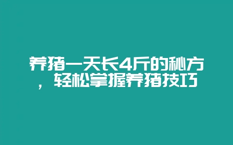 养猪一天长4斤的秘方，轻松掌握养猪技巧-会东网