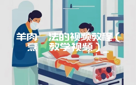 羊肉炖法的视频教程(烹饪教学视频)_插图 羊肉炖法的视频教程(烹饪教学视频)_插图