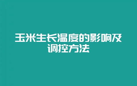 玉米生长温度的影响及调控方法-会东网