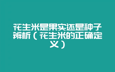 花生米是果实还是种子辨析（花生米的正确定义）-会东网