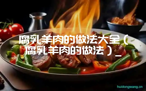 腐乳羊肉的做法大全(腐乳羊肉的做法)_-会东网