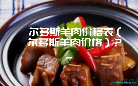 鄂尔多斯羊肉价格表(鄂尔多斯羊肉价格)?_-会东网