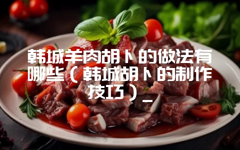 韩城羊肉胡卜的做法有哪些(韩城胡卜的制作技巧)_插图 韩城羊肉胡卜的做法有哪些(韩城胡卜的制作技巧)_插图