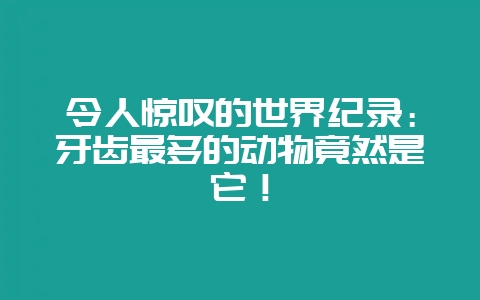 令人惊叹的世界纪录：牙齿最多的动物竟然是它！-会东网