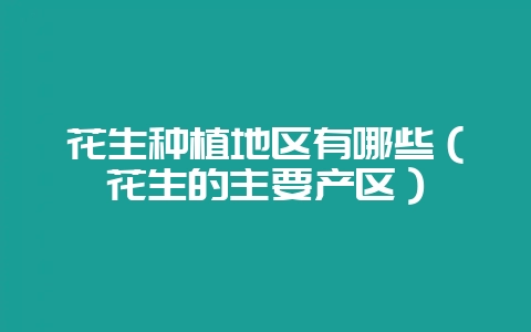 花生种植地区有哪些（花生的主要产区）-会东网