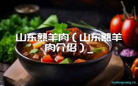 山东熟羊肉(山东熟羊肉介绍)_-会东网