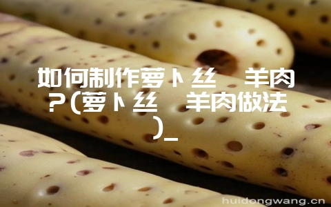 如何制作萝卜丝汆羊肉?(萝卜丝汆羊肉做法)_-会东网