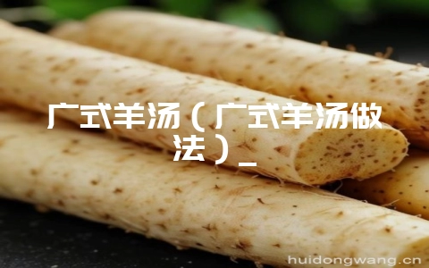 广式羊汤(广式羊汤做法)_-会东网