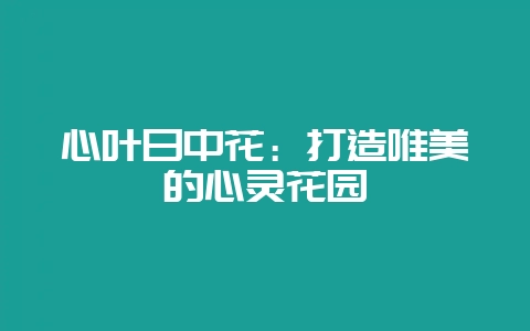 心叶日中花：打造唯美的心灵花园-会东网