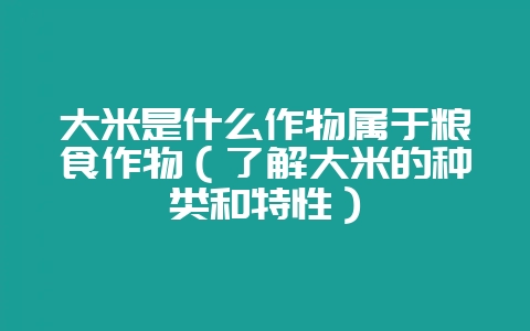 大米是什么作物属于粮食作物（了解大米的种类和特性）-会东网