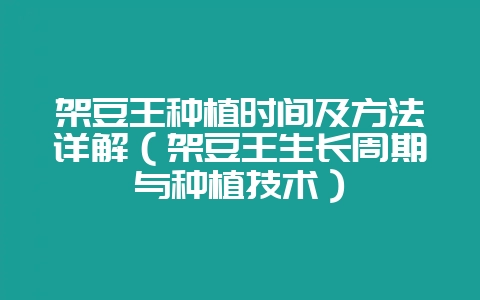 架豆王种植时间及方法详解（架豆王生长周期与种植技术）-会东网