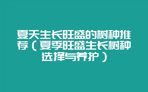 夏天生长旺盛的树种推荐(夏季旺盛生长树种选择与养护)-会东网