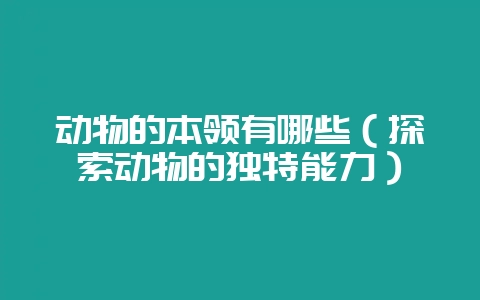 动物的本领有哪些（探索动物的独特能力）-会东网