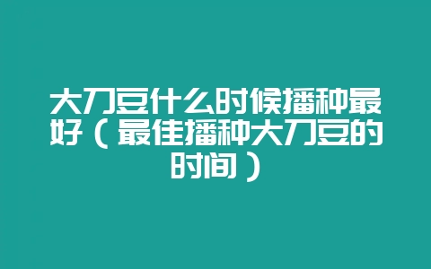 大刀豆什么时候播种最好（最佳播种大刀豆的时间）-会东网