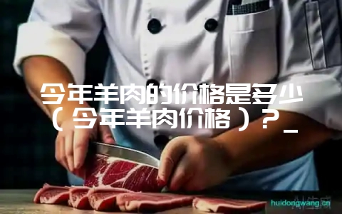 今年羊肉的价格是多少(今年羊肉价格)?_插图 今年羊肉的价格是多少(今年羊肉价格)?_插图
