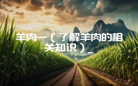 羊肉一（了解羊肉的相关知识）_-会东网