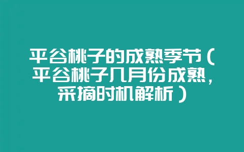 平谷桃子的成熟季节（平谷桃子几月份成熟，采摘时机解析）-会东网