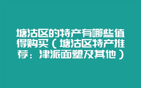 塘沽区的特产有哪些值得购买（塘沽区特产推荐：津派面塑及其他）-会东网